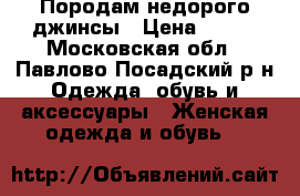 Породам недорого джинсы › Цена ­ 500 - Московская обл., Павлово-Посадский р-н Одежда, обувь и аксессуары » Женская одежда и обувь   